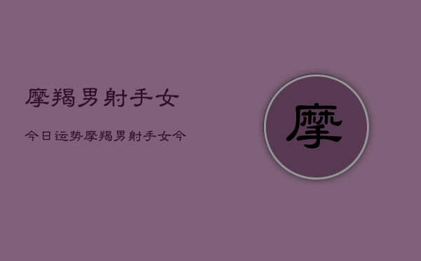 摩羯男射手女今日运势，摩羯男射手女今日爱情运  第1张
