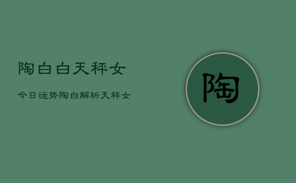 陶白白天秤女今日运势，陶白解析天秤女今日运程  第1张