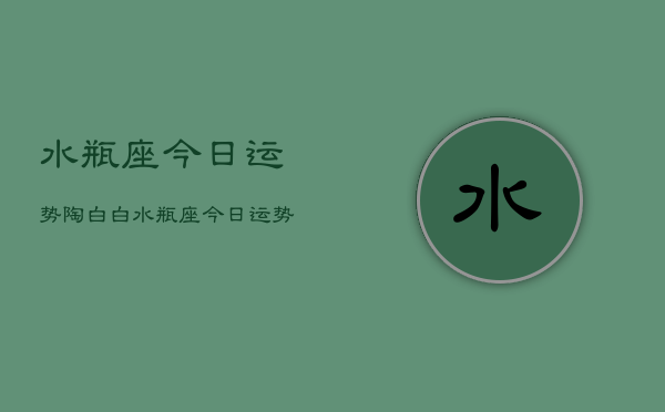 水瓶座今日运势陶白白，水瓶座今日运势  第1张