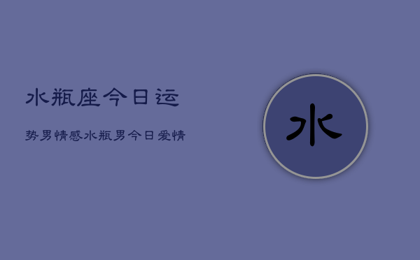 水瓶座今日运势男情感，水瓶男今日爱情运势  第1张