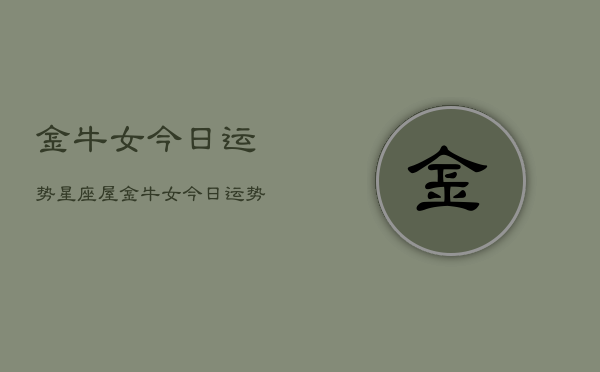 金牛女今日运势星座屋，金牛女今日运势星座屋精准预测  第1张