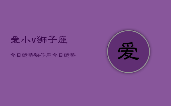爱小v狮子座今日运势，狮子座今日运势  第1张