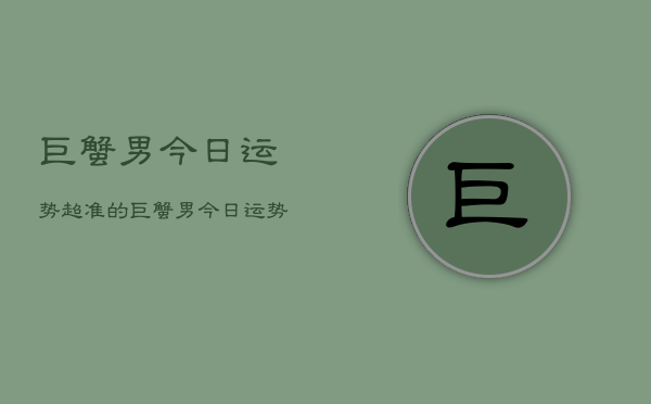 巨蟹男今日运势超准的，巨蟹男今日运势  第1张