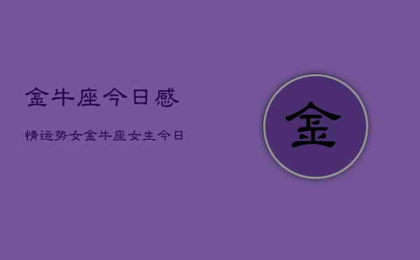 金牛座今日感情运势女，金牛座女生今日爱情运  第1张