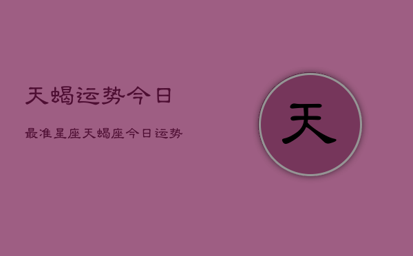 天蝎运势今日最准星座，天蝎座今日运势  第1张