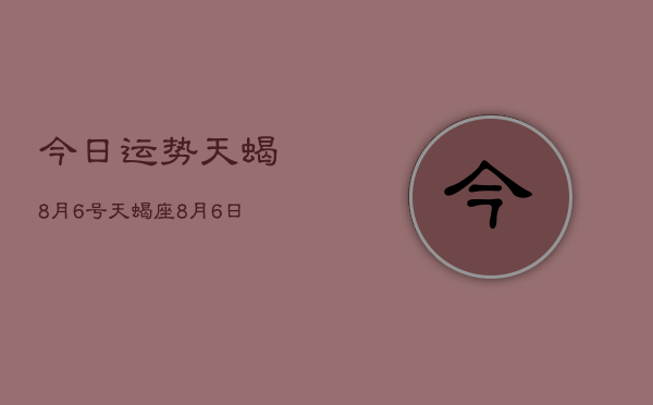 今日运势天蝎8月6号，天蝎座8月6日今日运势查询  第1张
