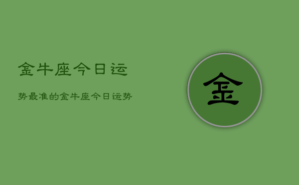 金牛座今日运势最准的，金牛座今日运势  第1张