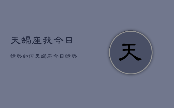 天蝎座我今日运势如何，天蝎座今日运势  第1张