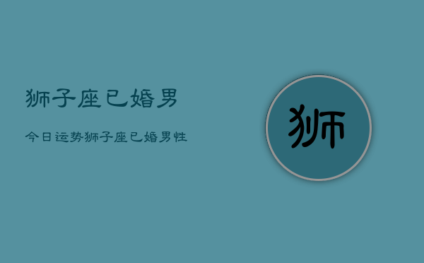 狮子座已婚男今日运势，狮子座已婚男性今日运程  第1张