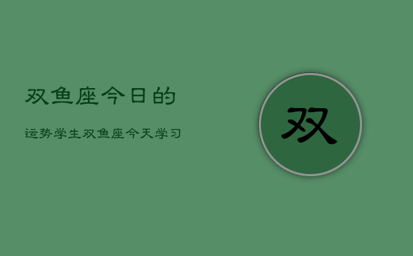 双鱼座今日的运势学生，双鱼座今天学习运如何  第1张