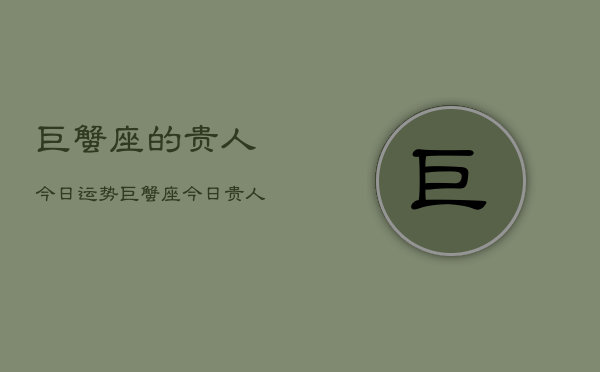 巨蟹座的贵人今日运势，巨蟹座今日贵人运如何  第1张