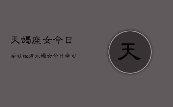 天蝎座女今日学习运势，天蝎女今日学习运如何  第1张