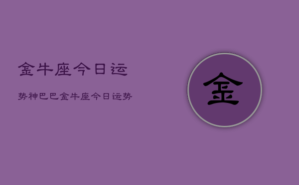 金牛座今日运势神巴巴，金牛座今日运势查询  第1张