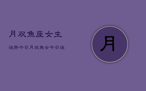 月双鱼座女生运势今日，月双鱼女今日运势  第1张