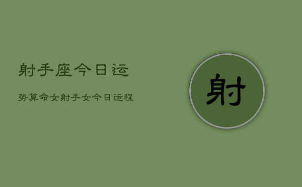 射手座今日运势算命女，射手女今日运程算命  第1张
