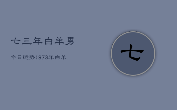 七三年白羊男今日运势，1973年白羊男今日运程  第1张