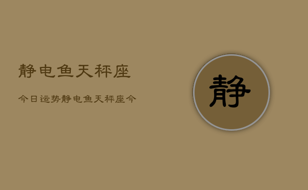 静电鱼天秤座今日运势，静电鱼天秤座今日运势查询  第1张