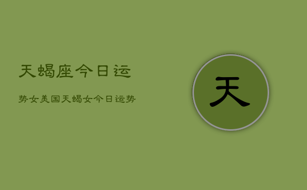 天蝎座今日运势女美国，天蝎女今日运势  第1张