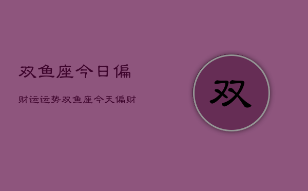 双鱼座今日偏财运运势，双鱼座今天偏财运势如何  第1张