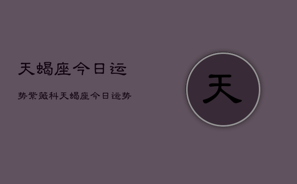 天蝎座今日运势紫薇科，天蝎座今日运势  第1张