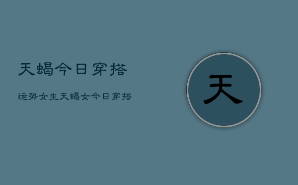 天蝎今日穿搭运势女生，天蝎女今日穿搭建议  第1张