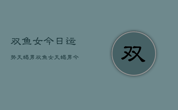 双鱼女今日运势天蝎男，双鱼女天蝎男今日爱情运势  第1张