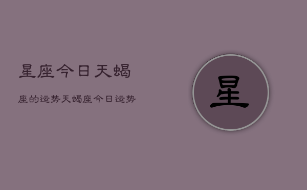 星座今日天蝎座的运势，天蝎座今日运势  第1张