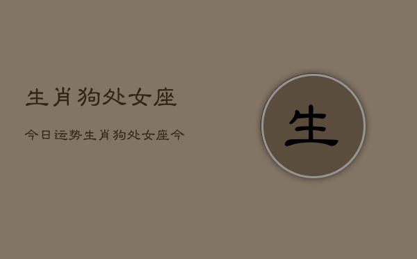 生肖狗处女座今日运势，生肖狗处女座今天运气  第1张