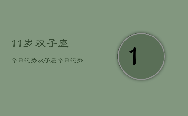 11岁双子座今日运势，双子座今日运势查询11岁  第1张