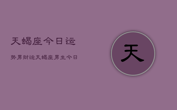 天蝎座今日运势男财运，天蝎座男生今日财运如何  第1张