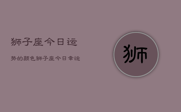 狮子座今日运势的颜色，狮子座今日幸运色  第1张