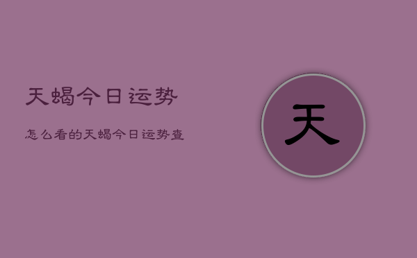 天蝎今日运势怎么看的，天蝎今日运势查询方法  第1张