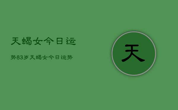 天蝎女今日运势83岁，天蝎女今日运势  第1张