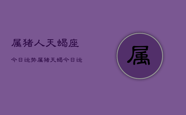 属猪人天蝎座今日运势，属猪天蝎今日运程  第1张