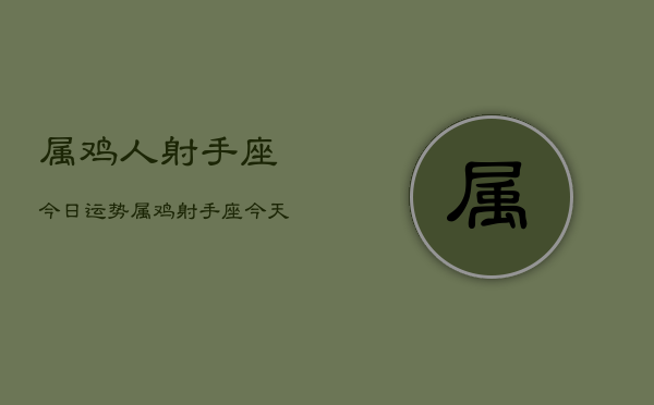 属鸡人射手座今日运势，属鸡射手座今天运气  第1张
