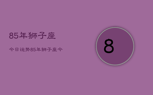 85年狮子座今日运势，85年狮子座今日运程  第1张