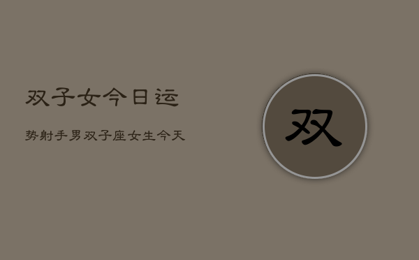 双子女今日运势射手男，双子座女生今天运势  第1张