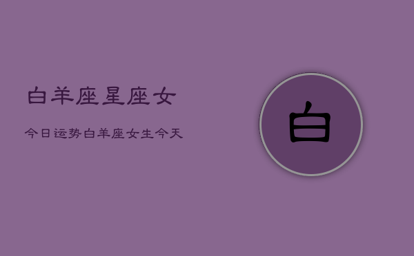 白羊座星座女今日运势，白羊座女生今天运气怎么样  第1张