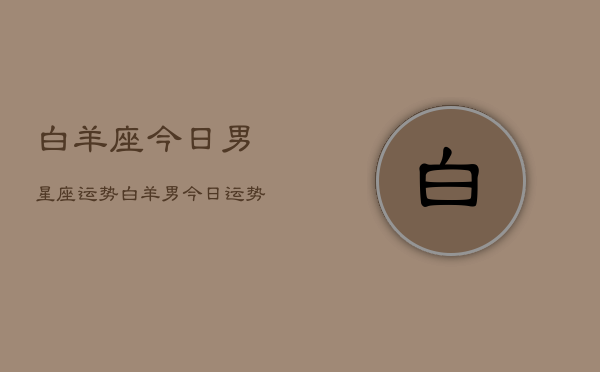 白羊座今日男星座运势，白羊男今日运势如何  第1张