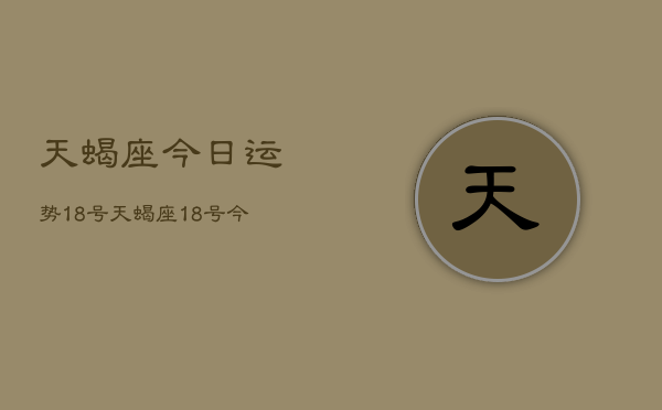天蝎座今日运势18号，天蝎座18号今日运势查询  第1张