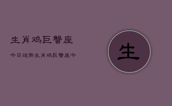 生肖鸡巨蟹座今日运势，生肖鸡巨蟹座今日运程如何  第1张