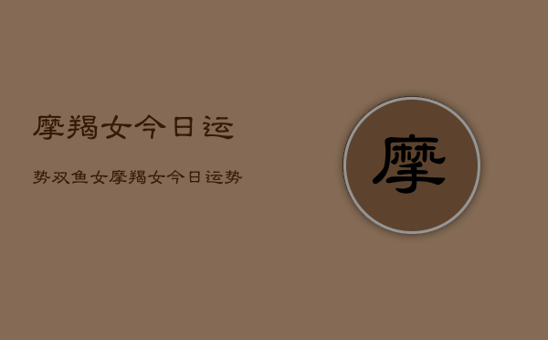 摩羯女今日运势双鱼女，摩羯女今日运势  第1张