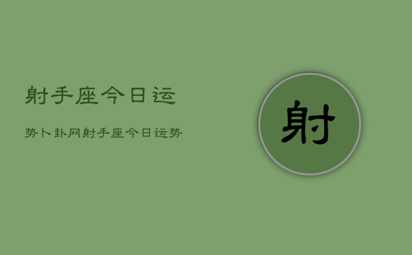 射手座今日运势卜卦网，射手座今日运势查询  第1张