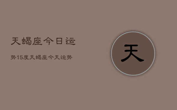 天蝎座今日运势15度，天蝎座今天运势15°C查询  第1张