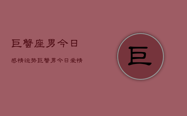 巨蟹座男今日感情运势，巨蟹男今日爱情运如何  第1张