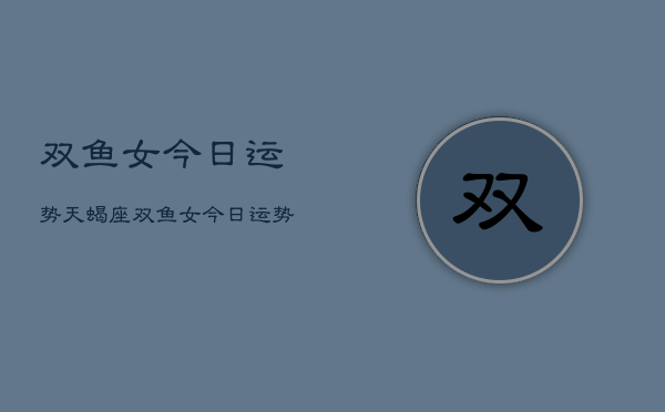 双鱼女今日运势天蝎座，双鱼女今日运势  第1张