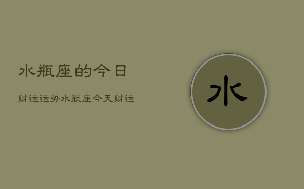 水瓶座的今日财运运势，水瓶座今天财运如何  第1张