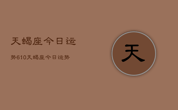 天蝎座今日运势610，天蝎座今日运势  第1张