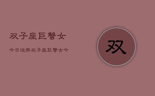 双子座巨蟹女今日运势，双子座巨蟹女今日爱情运  第1张