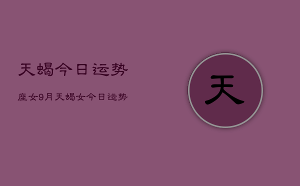 天蝎今日运势座女9月，天蝎女今日运势9月解析  第1张